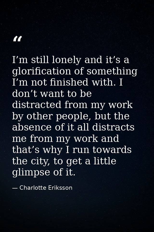 I’m still lonely and it’s a glorification of something I’m not finished with. I don’t want to be distracted from my work — Charlotte Eriksson
