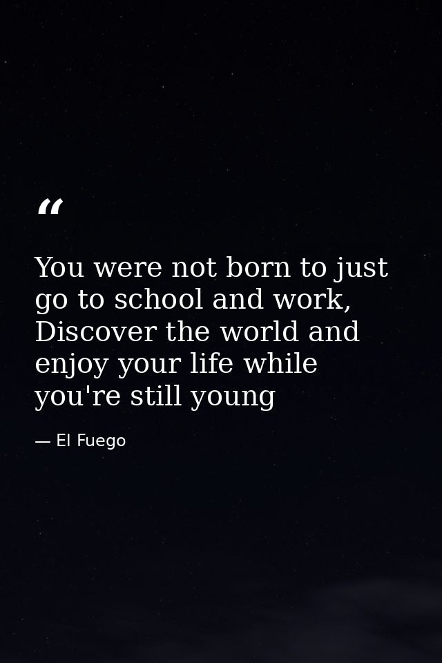 You were not born to just go to school and work, Discover the world and enjoy your life while you're still young — El Fuego