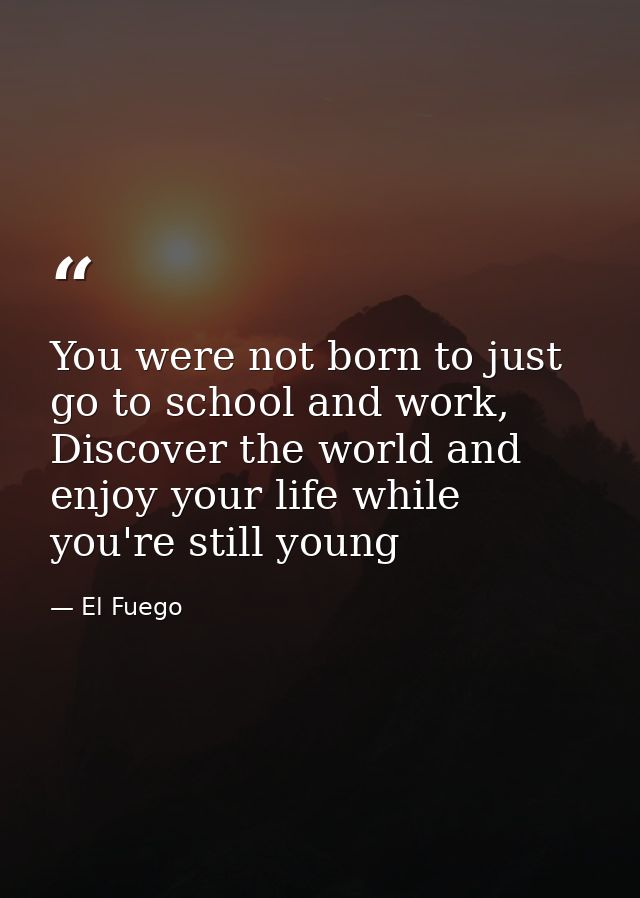 You were not born to just go to school and work, Discover the world and enjoy your life while you're still young — El Fuego