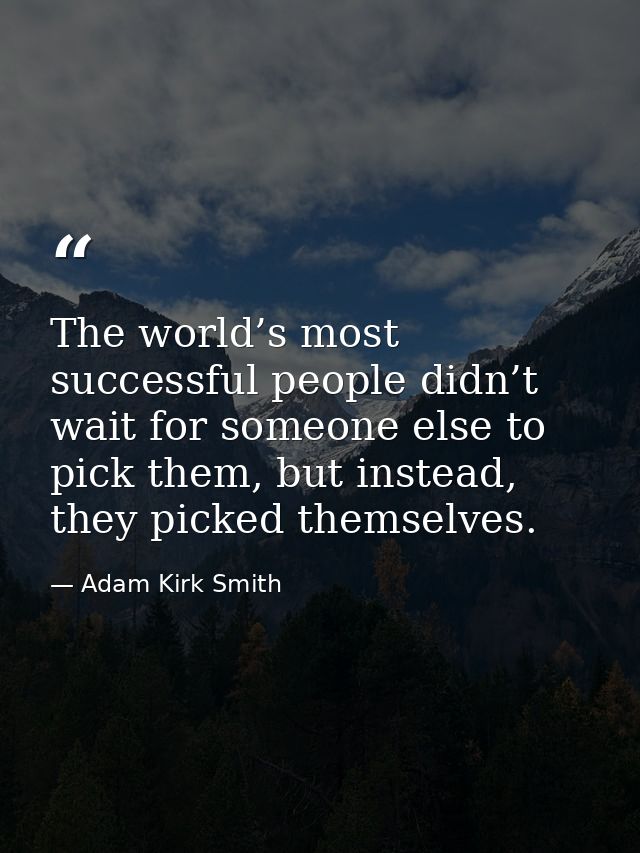 The world’s most successful people didn’t wait for someone else to pick them, but instead, they picked themselves. — Adam Kirk Smith
