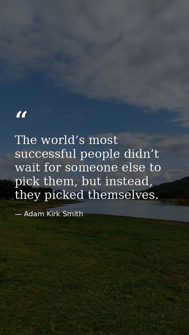 The world’s most successful people didn’t wait for someone else to pick them, but instead, they picked themselves. — Adam Kirk Smith