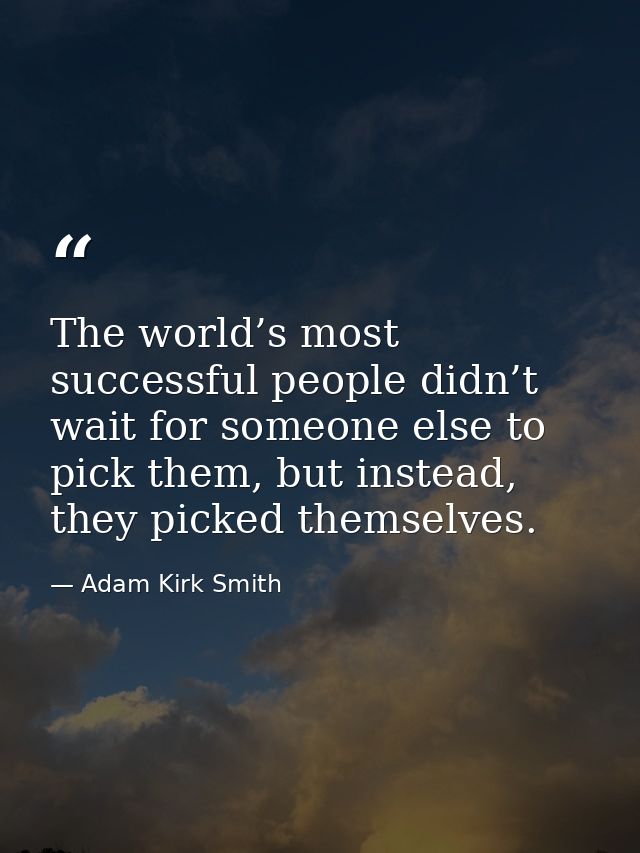 The world’s most successful people didn’t wait for someone else to pick them, but instead, they picked themselves. — Adam Kirk Smith
