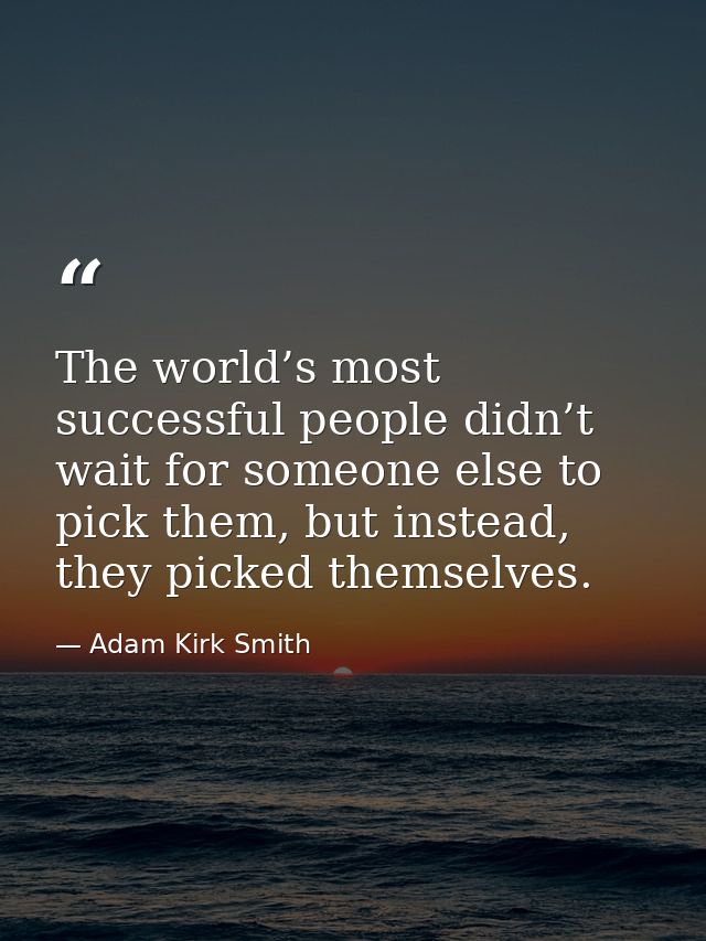 The world’s most successful people didn’t wait for someone else to pick them, but instead, they picked themselves. — Adam Kirk Smith