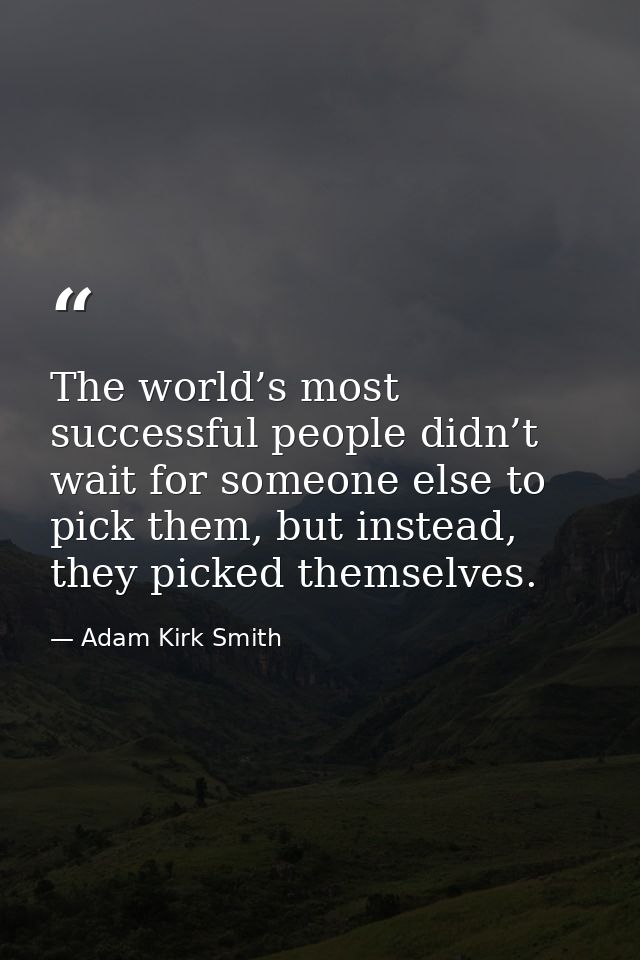 The world’s most successful people didn’t wait for someone else to pick them, but instead, they picked themselves. — Adam Kirk Smith