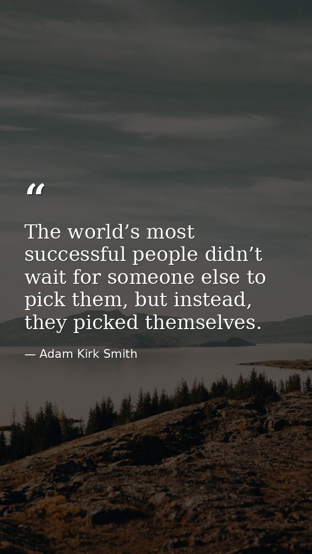 The world’s most successful people didn’t wait for someone else to pick them, but instead, they picked themselves. — Adam Kirk Smith