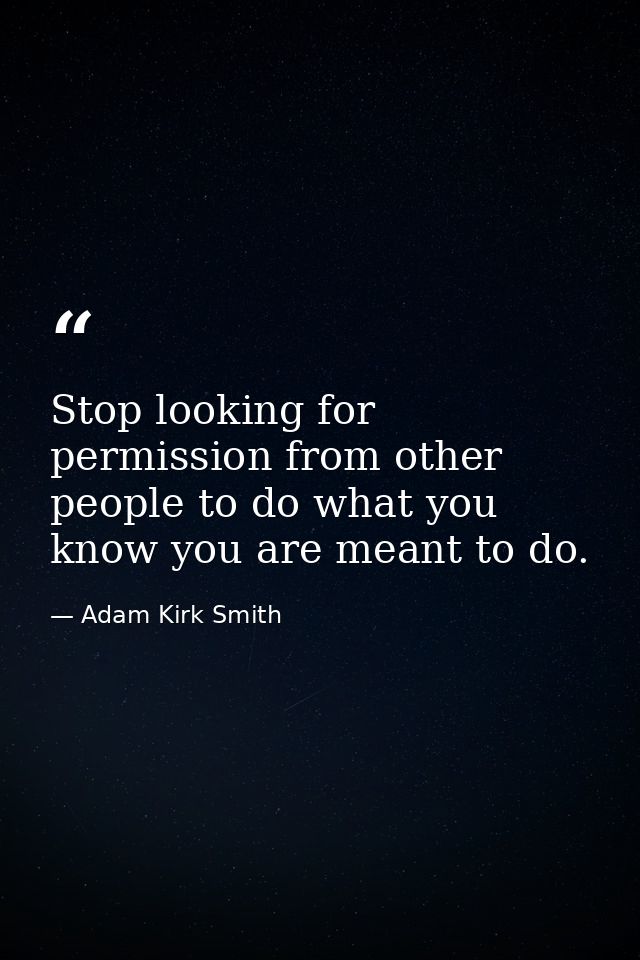 Stop looking for permission from other people to do what you know you are meant to do. — Adam Kirk Smith