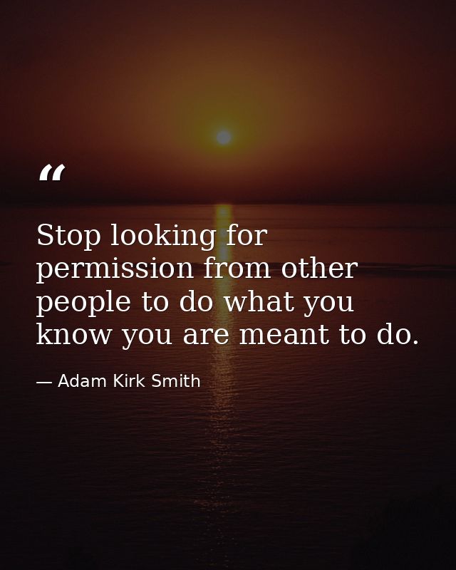 Stop looking for permission from other people to do what you know you are meant to do. — Adam Kirk Smith