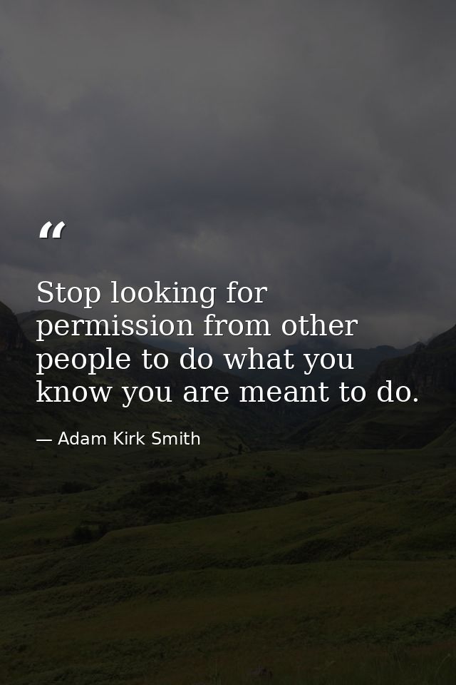 Stop looking for permission from other people to do what you know you are meant to do. — Adam Kirk Smith