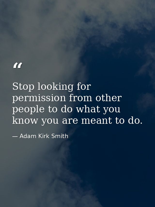 Stop looking for permission from other people to do what you know you are meant to do. — Adam Kirk Smith