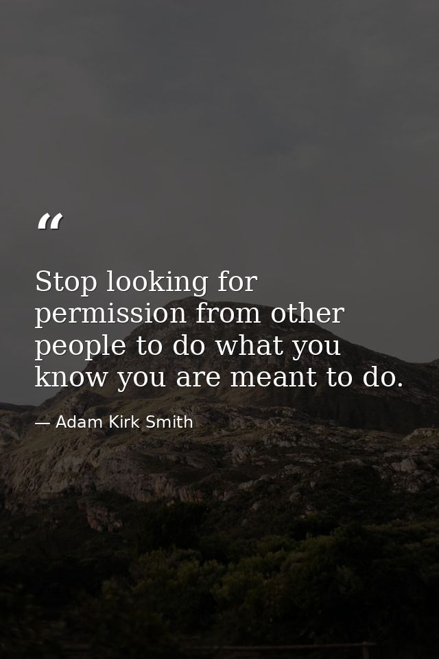 Stop looking for permission from other people to do what you know you are meant to do. — Adam Kirk Smith