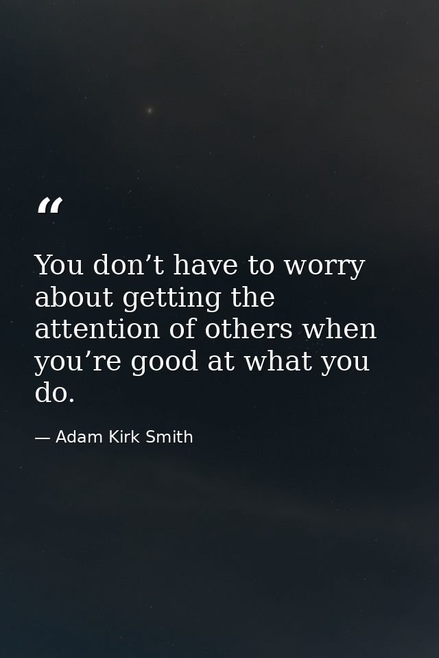 You don’t have to worry about getting the attention of others when you’re good at what you do. — Adam Kirk Smith