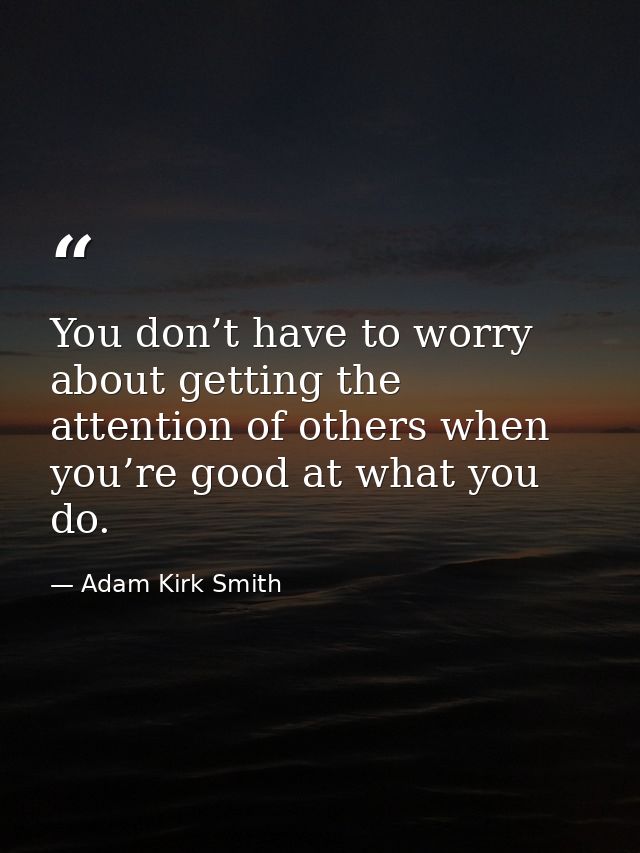 You don’t have to worry about getting the attention of others when you’re good at what you do. — Adam Kirk Smith