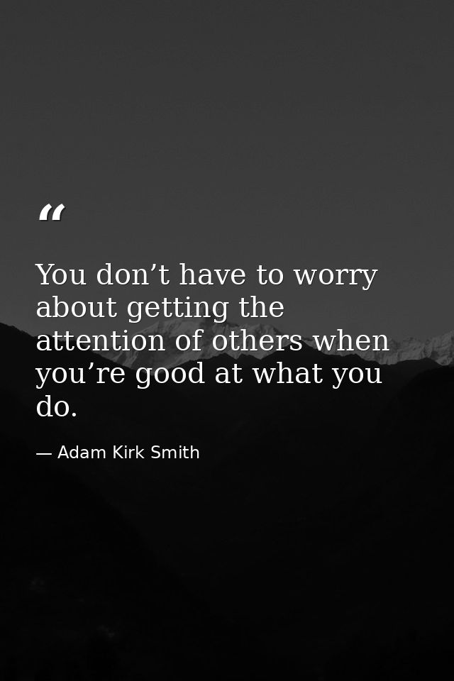 You don’t have to worry about getting the attention of others when you’re good at what you do. — Adam Kirk Smith