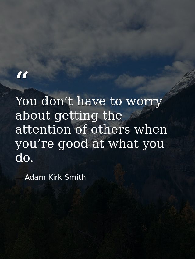 You don’t have to worry about getting the attention of others when you’re good at what you do. — Adam Kirk Smith