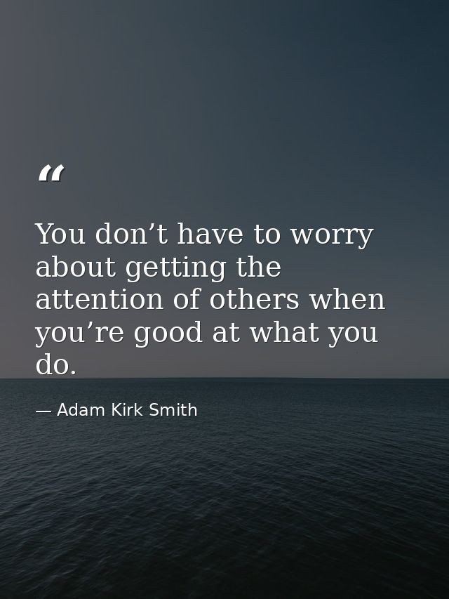 You don’t have to worry about getting the attention of others when you’re good at what you do. — Adam Kirk Smith