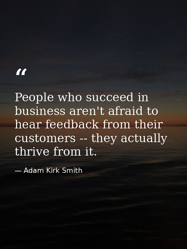 People who succeed in business aren't afraid to hear feedback from their customers -- they actually thrive from it. — Adam Kirk Smith