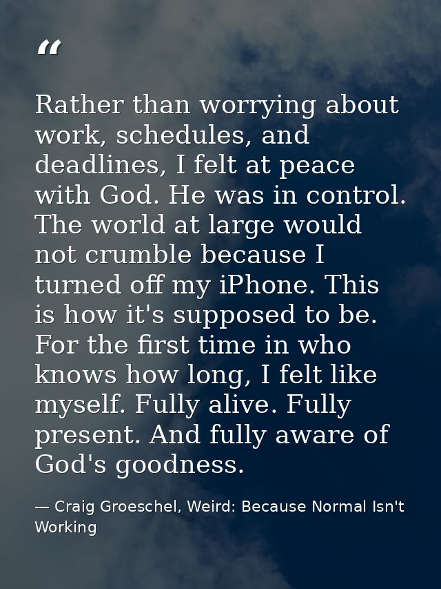 Rather than worrying about work, schedules, and deadlines, I felt at peace with God. He was in control. The world at lar — Craig Groeschel, Weird: Because Normal Isn't Working