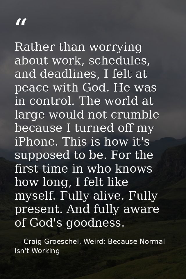 Rather than worrying about work, schedules, and deadlines, I felt at peace with God. He was in control. The world at lar — Craig Groeschel, Weird: Because Normal Isn't Working