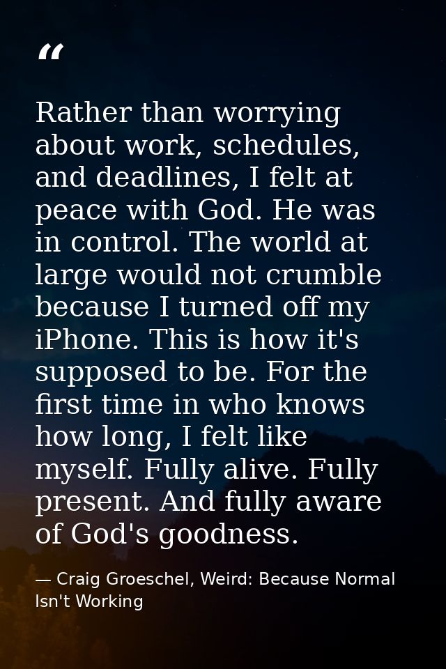 Rather than worrying about work, schedules, and deadlines, I felt at peace with God. He was in control. The world at lar — Craig Groeschel, Weird: Because Normal Isn't Working