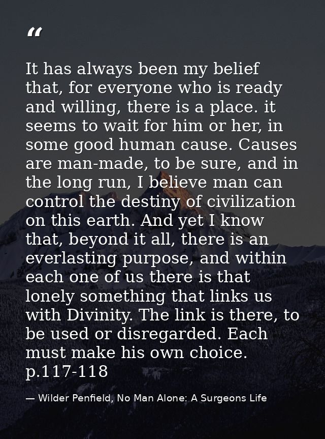 It has always been my belief that, for everyone who is ready and willing, there is a place. it seems to wait for him or  — Wilder Penfield, No Man Alone: A Surgeons Life