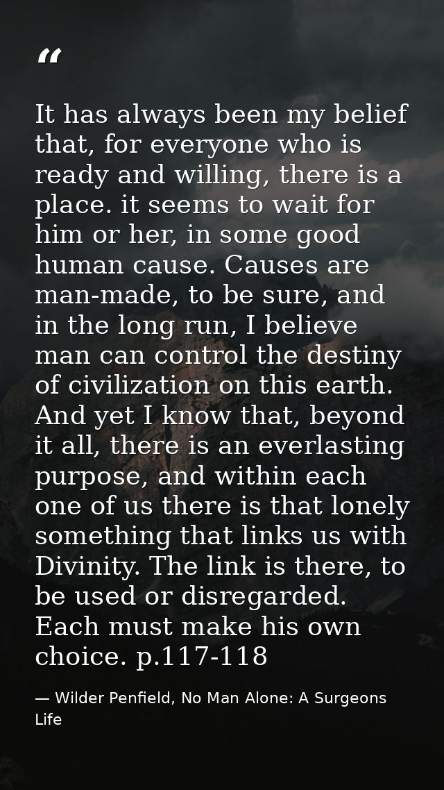 It has always been my belief that, for everyone who is ready and willing, there is a place. it seems to wait for him or  — Wilder Penfield, No Man Alone: A Surgeons Life
