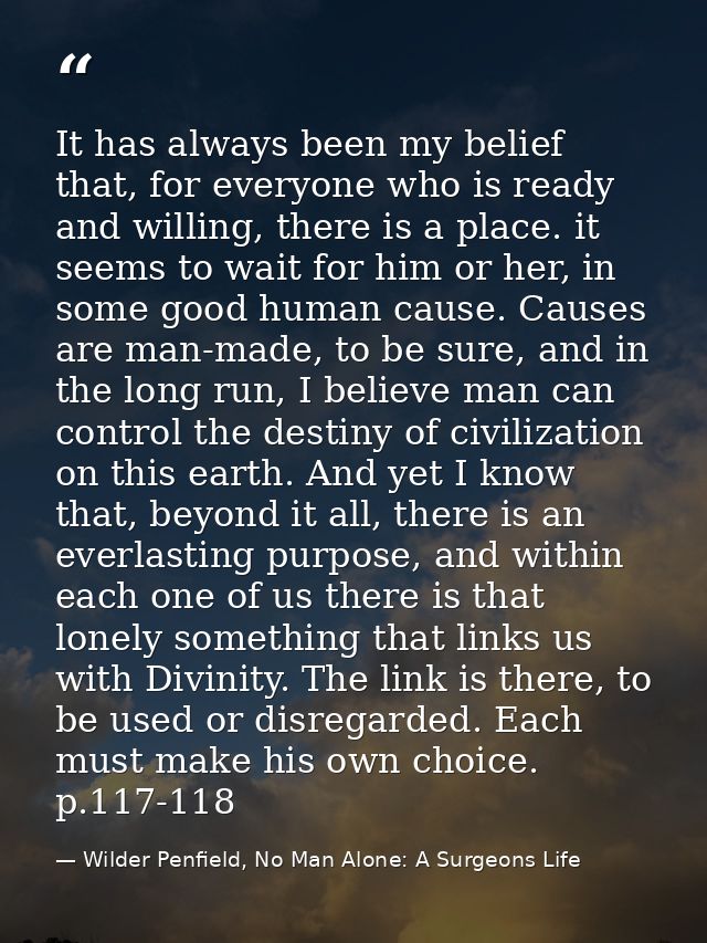 It has always been my belief that, for everyone who is ready and willing, there is a place. it seems to wait for him or  — Wilder Penfield, No Man Alone: A Surgeons Life