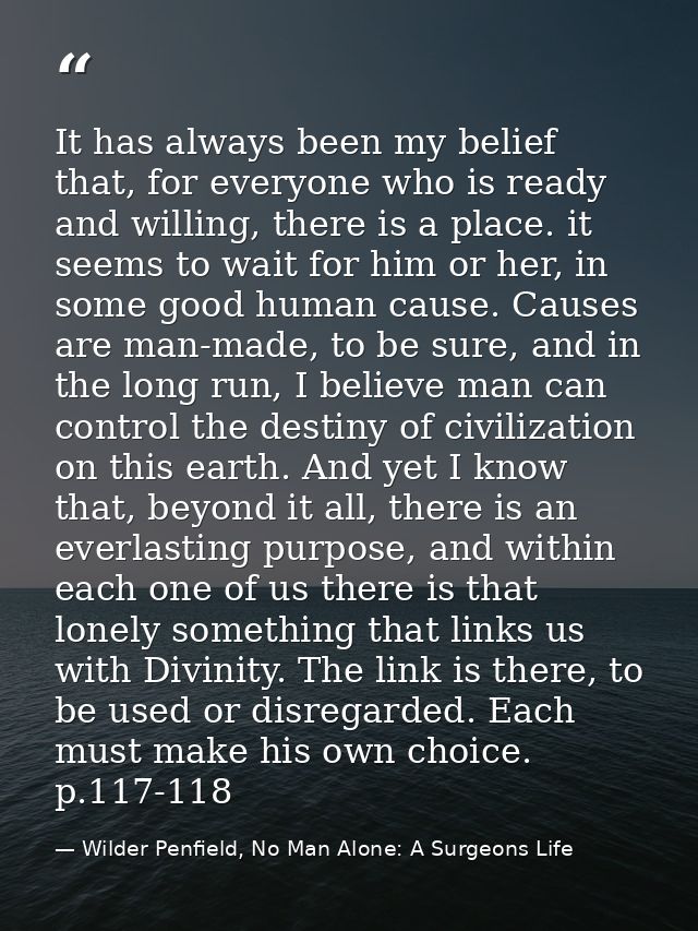 It has always been my belief that, for everyone who is ready and willing, there is a place. it seems to wait for him or  — Wilder Penfield, No Man Alone: A Surgeons Life