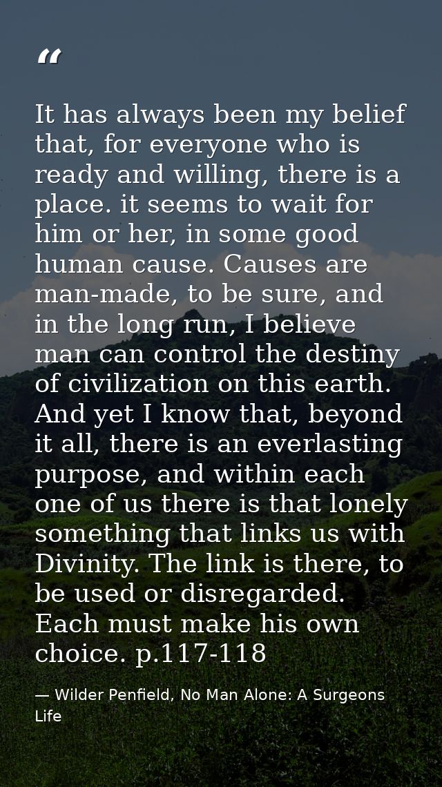 It has always been my belief that, for everyone who is ready and willing, there is a place. it seems to wait for him or  — Wilder Penfield, No Man Alone: A Surgeons Life