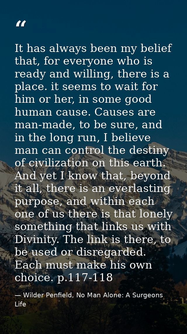 It has always been my belief that, for everyone who is ready and willing, there is a place. it seems to wait for him or  — Wilder Penfield, No Man Alone: A Surgeons Life
