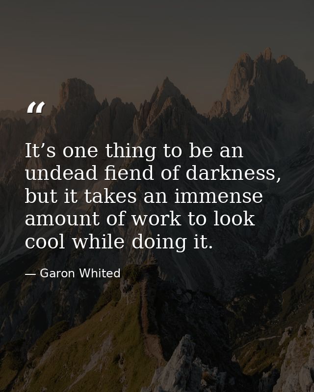 It’s one thing to be an undead fiend of darkness, but it takes an immense amount of work to look cool while doing it. — Garon Whited