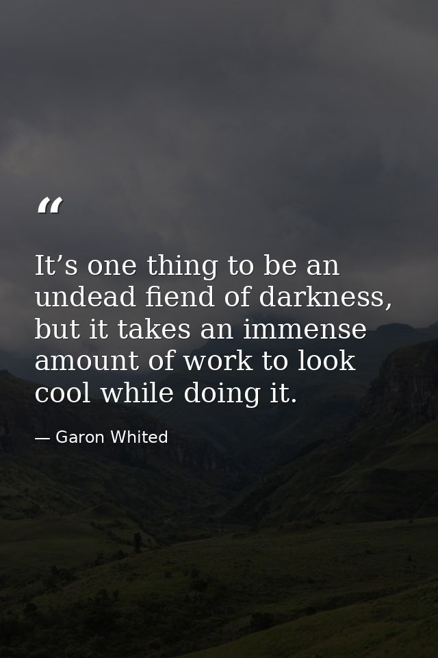 It’s one thing to be an undead fiend of darkness, but it takes an immense amount of work to look cool while doing it. — Garon Whited