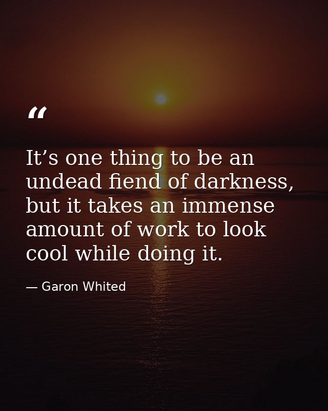 It’s one thing to be an undead fiend of darkness, but it takes an immense amount of work to look cool while doing it. — Garon Whited