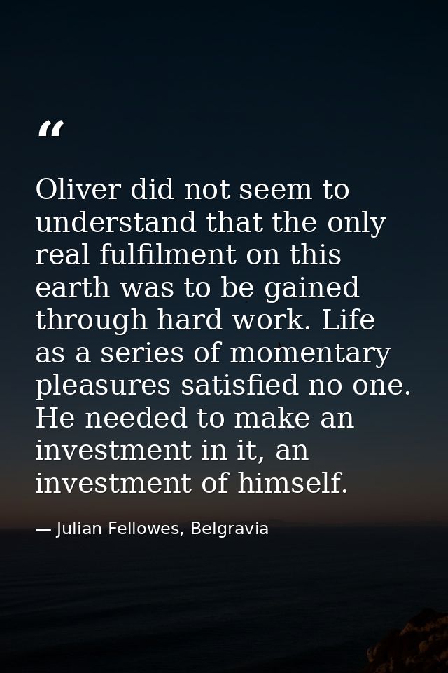 Oliver did not seem to understand that the only real fulfilment on this earth was to be gained through hard work. Life a — Julian Fellowes, Belgravia