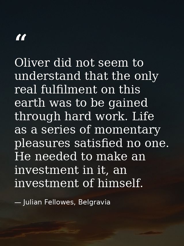 Oliver did not seem to understand that the only real fulfilment on this earth was to be gained through hard work. Life a — Julian Fellowes, Belgravia