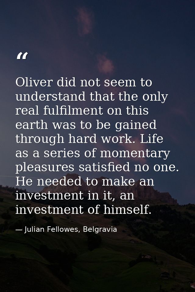 Oliver did not seem to understand that the only real fulfilment on this earth was to be gained through hard work. Life a — Julian Fellowes, Belgravia