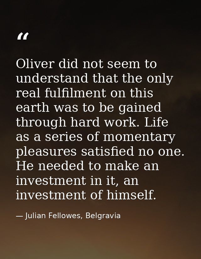 Oliver did not seem to understand that the only real fulfilment on this earth was to be gained through hard work. Life a — Julian Fellowes, Belgravia