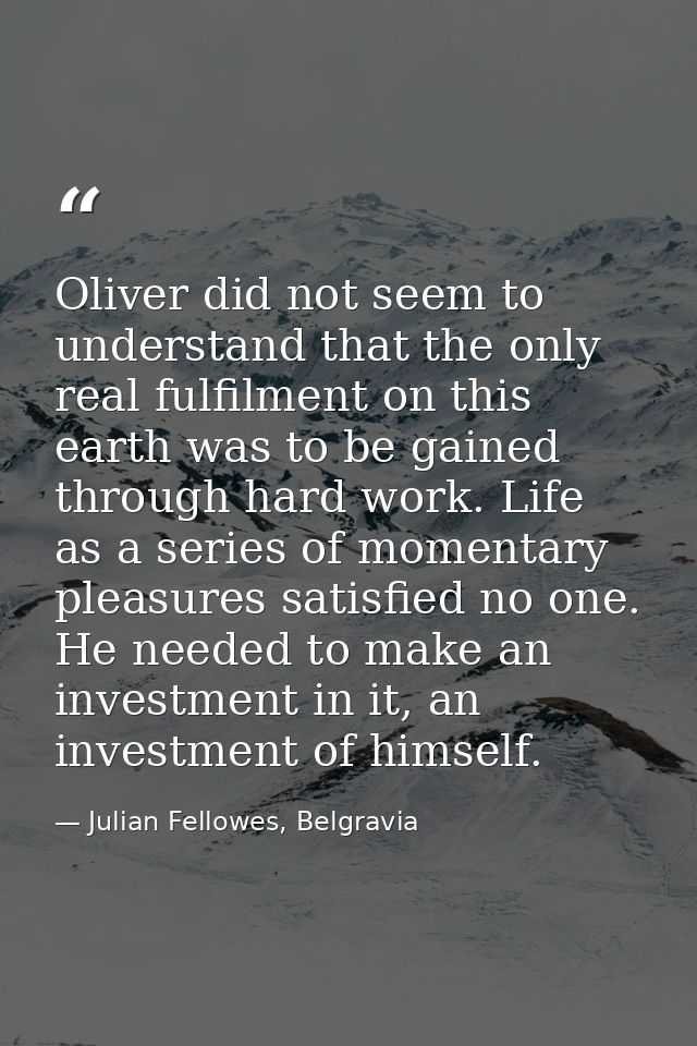 Oliver did not seem to understand that the only real fulfilment on this earth was to be gained through hard work. Life a — Julian Fellowes, Belgravia