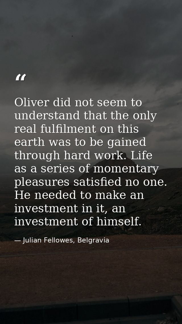 Oliver did not seem to understand that the only real fulfilment on this earth was to be gained through hard work. Life a — Julian Fellowes, Belgravia