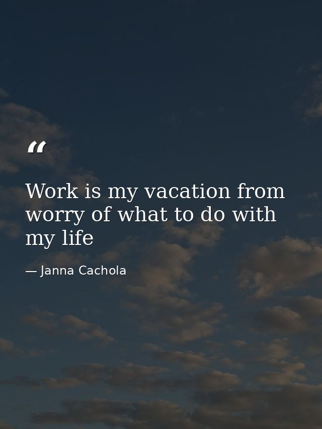 Work is my vacation from worry of what to do with my life — Janna Cachola