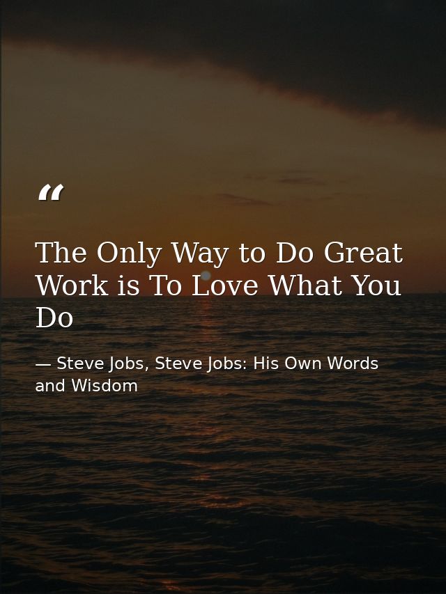 The Only Way to Do Great Work is To Love What You Do — Steve Jobs, Steve Jobs: His Own Words and Wisdom