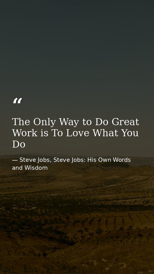 The Only Way to Do Great Work is To Love What You Do — Steve Jobs, Steve Jobs: His Own Words and Wisdom