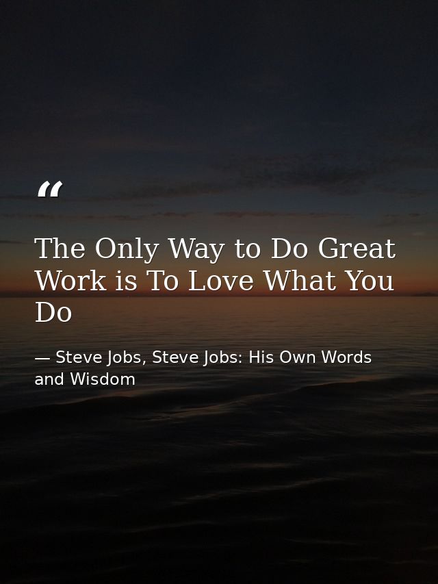 The Only Way to Do Great Work is To Love What You Do — Steve Jobs, Steve Jobs: His Own Words and Wisdom