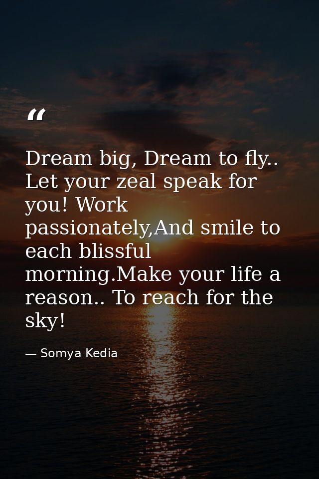 Dream big, Dream to fly.. Let your zeal speak for you! Work passionately,And smile to each blissful morning.Make your li — Somya Kedia