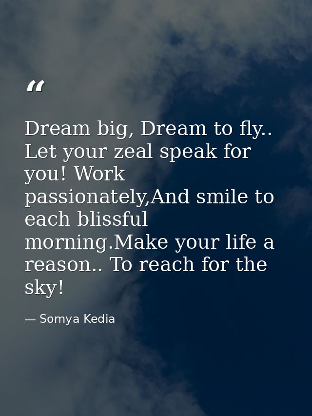 Dream big, Dream to fly.. Let your zeal speak for you! Work passionately,And smile to each blissful morning.Make your li — Somya Kedia