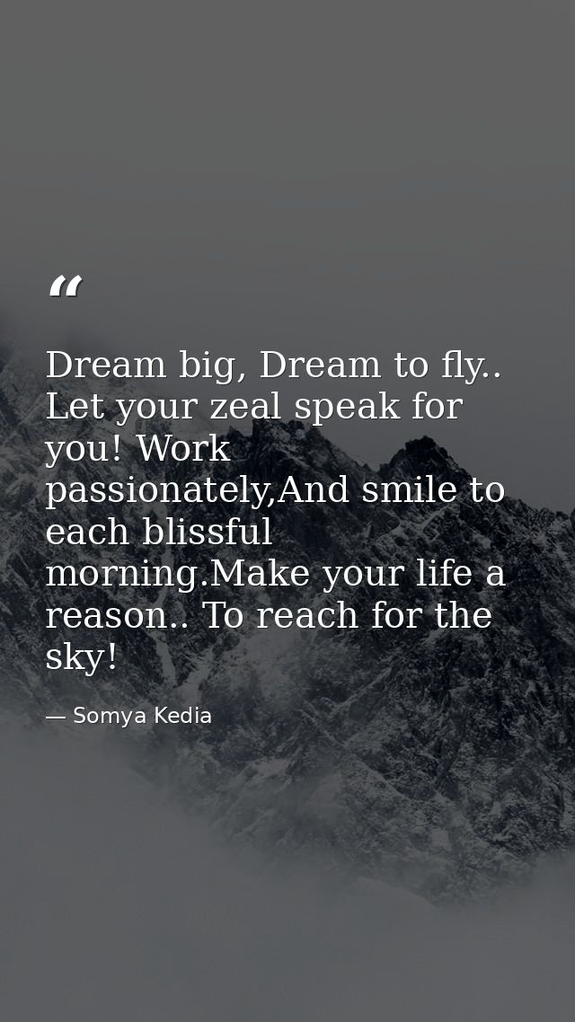Dream big, Dream to fly.. Let your zeal speak for you! Work passionately,And smile to each blissful morning.Make your li — Somya Kedia