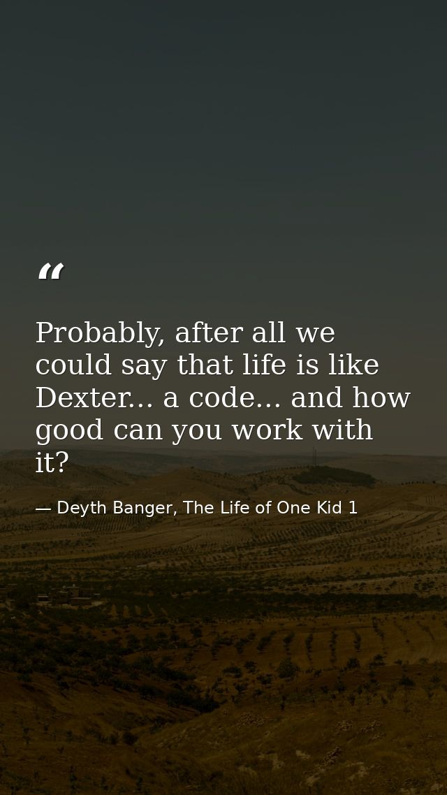 Probably, after all we could say that life is like Dexter... a code... and how good can you work with it? — Deyth Banger, The Life of One Kid 1