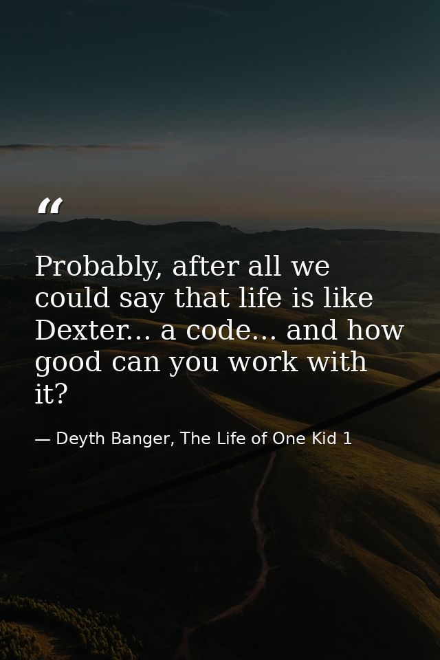 Probably, after all we could say that life is like Dexter... a code... and how good can you work with it? — Deyth Banger, The Life of One Kid 1
