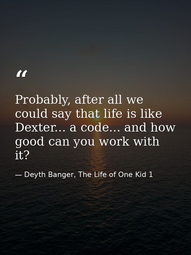 Probably, after all we could say that life is like Dexter... a code... and how good can you work with it? — Deyth Banger, The Life of One Kid 1