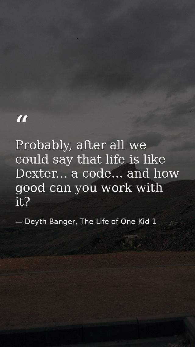 Probably, after all we could say that life is like Dexter... a code... and how good can you work with it? — Deyth Banger, The Life of One Kid 1
