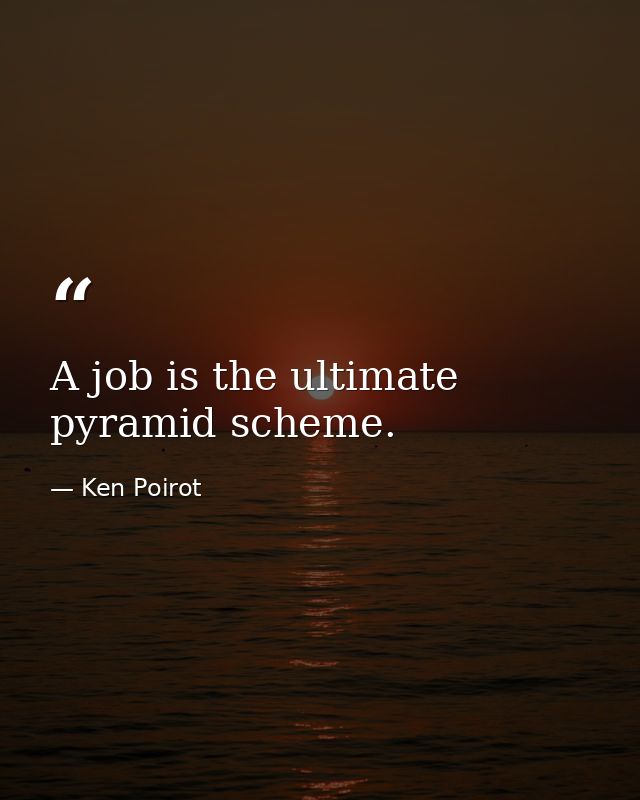 A job is the ultimate pyramid scheme. — Ken Poirot